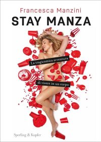 Francesca Manzini - Stay Manza. La tragicomica avventura di vivere in un corpo
